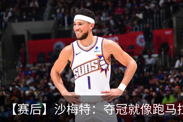 【赛后】沙梅特：夺冠就像跑马拉松 布伦森是划时代的伟大
