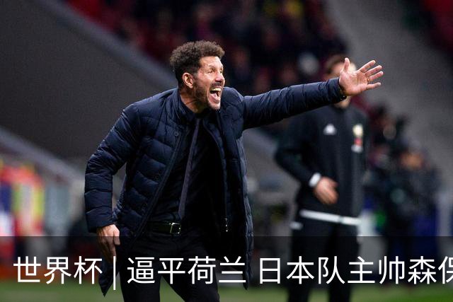 世界杯 | 逼平荷兰 日本队主帅森保一仍不满意