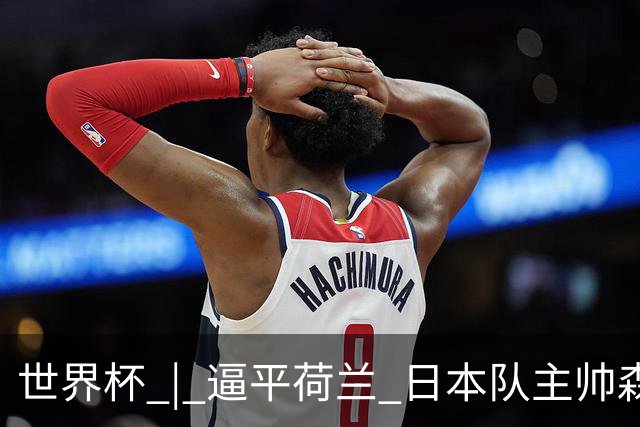 世界杯 | 逼平荷兰 日本队主帅森保一仍不满意